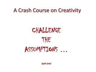 A Crash Course on Creativity


       CHALLENGE
          THE
    ASSUMPTIONS …
           /part one/
 