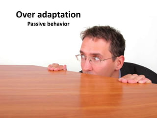 Over adaptation
Passive behavior
 