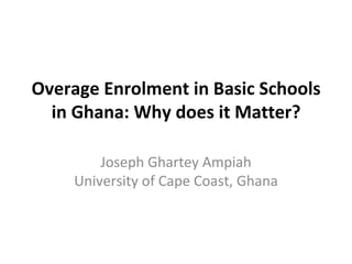 Overage Enrolment in Basic Schools in Ghana: Why does it Matter? Joseph Ghartey Ampiah University of Cape Coast, Ghana 