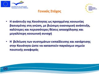 Γενικός Στόχος Η ανάπτυξη της Κοινότητας ως προηγμένης κοινωνίας βασισμένης στη γνώση, με βιώσιμη οικονομική ανάπτυξη, καλύτερες και περισσότερες θέσεις απασχόλησης και μεγαλύτερη κοινωνική συνοχή   Η  βελτίωση των συστημάτων εκπαίδευσης και κατάρτισης στην Κοινότητα ώστε να καταστούν παγκόσμιο σημείο ποιοτικής αναφοράς 
