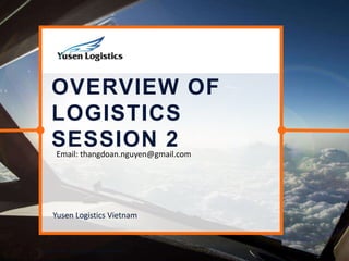 OVERVIEW OF
LOGISTICS
SESSION 2
Copyright © 2017 Yusen Logistics. All rights reserved
Yusen Logistics Vietnam
Email: thangdoan.nguyen@gmail.com
 