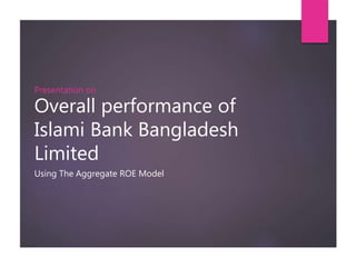 Overall performance of
Islami Bank Bangladesh
Limited
Using The Aggregate ROE Model
Presentation on
 