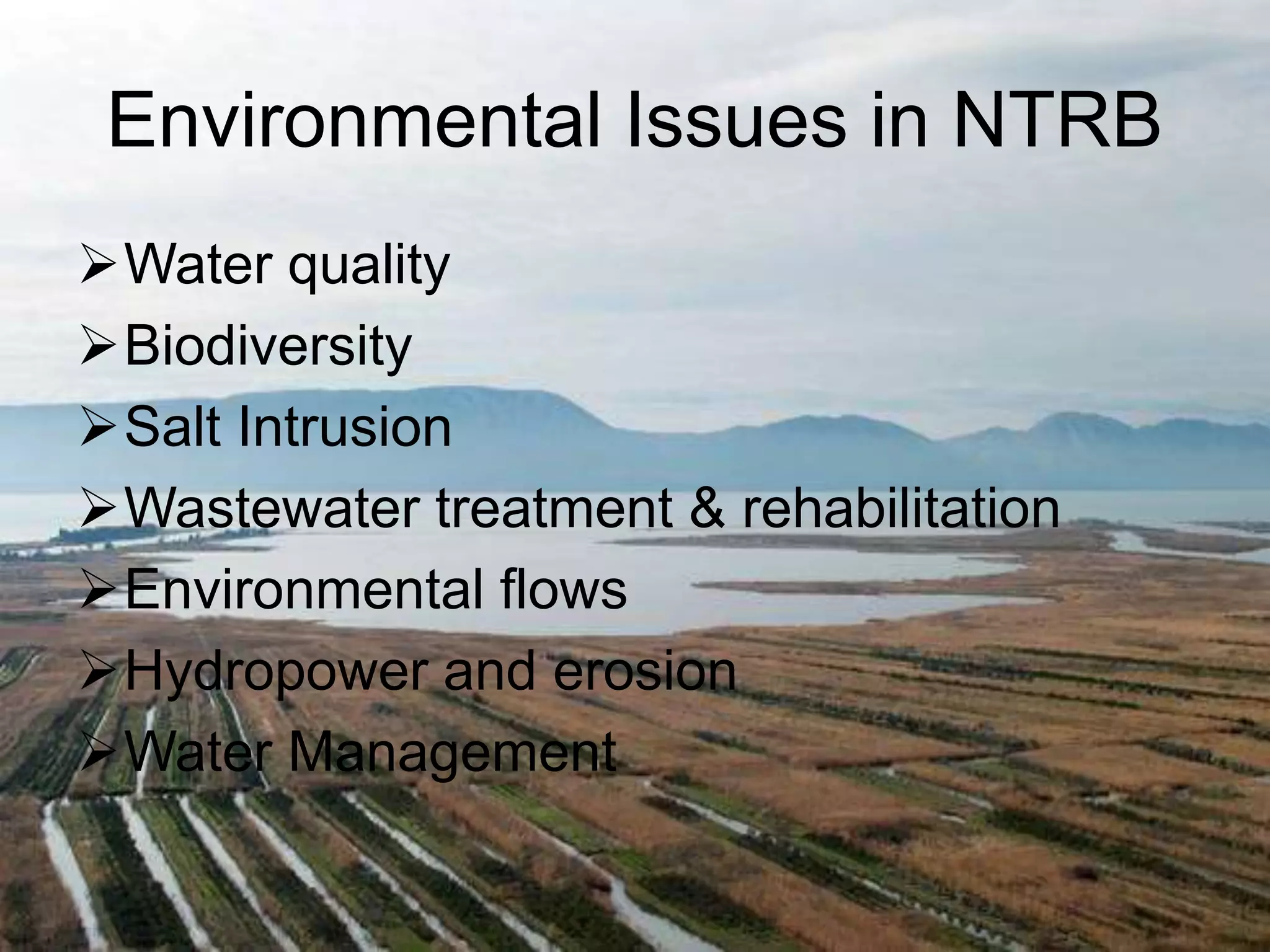 Environmental Issues in NTRB 
Water quality 
Biodiversity 
Salt Intrusion 
Wastewater treatment & rehabilitation 
Environmental flows 
Hydropower and erosion 
Water Management 
 