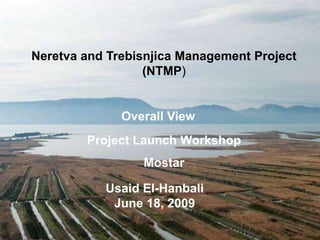 Neretva and Trebisnjica Management Project 
(NTMP) 
Overall View 
Project Launch Workshop 
Mostar 
Usaid El-Hanbali 
June 18, 2009 
 