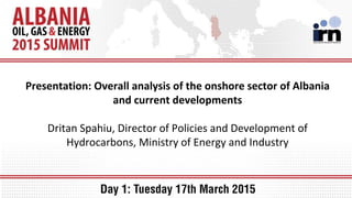 Presentation: Overall analysis of the onshore sector of Albania
and current developments
Dritan Spahiu, Director of Policies and Development of
Hydrocarbons, Ministry of Energy and Industry
 