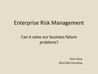 Enterprise Risk Management Can it solve our business failure problems? Peter Shaw Blind Side Consulting 