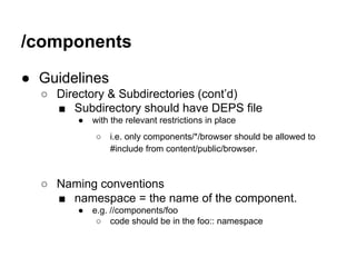 /components 
● Guidelines 
○ Directory & Subdirectories (cont’d) 
■ Subdirectory should have DEPS file 
● with the relevan...