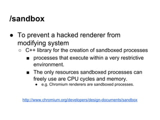 /sandbox 
● To prevent a hacked renderer from 
modifying system 
○ C++ library for the creation of sandboxed processes 
■ ...