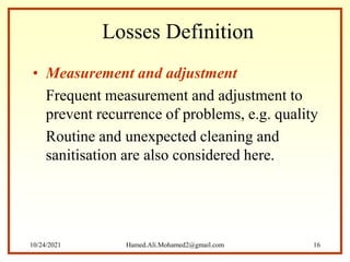 Losses Definition
• Measurement and adjustment
Frequent measurement and adjustment to
prevent recurrence of problems, e.g. quality
Routine and unexpected cleaning and
sanitisation are also considered here.
10/24/2021 Hamed.Ali.Mohamed2@gmail.com 16
 