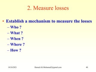 2. Measure losses
• Establish a mechanism to measure the losses
– Who ?
– What ?
– When ?
– Where ?
– How ?
10/24/2021 Hamed.Ali.Mohamed2@gmail.com 40
 