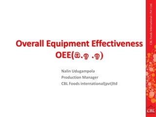 Overall Equipment Effectiveness 
OEE(ඔ.ඉ .ඉ) 
Nalin Udugampola 
Production Manager 
CBL Foods international(pvt)ltd 
 
