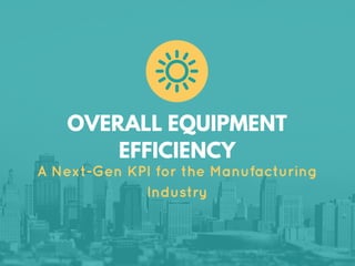 OVERALL EQUIPMENT
EFFICIENCY
A Next-Gen KPI for the Manufacturing
Industry
 