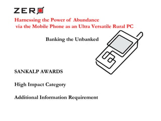 Harnessing the Power of  Abundance via the Mobile Phone as an Ultra Versatile Rural PC Banking the Unbanked SANKALP AWARDS High Impact Category Additional Information Requirement  Zero Microfinance and Savings Support Foundation  |  A Little World  Sonjoy Mohanty |   [email_address] |   +919920142626 