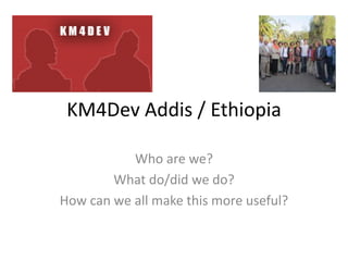 KM4Dev Addis / Ethiopia
Who are we?
What do/did we do?
How can we all make this more useful?
 