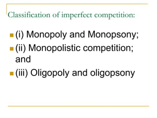 Classification of imperfect competition:
(i) Monopoly and Monopsony;
(ii) Monopolistic competition;
and
(iii) Oligopoly and oligopsony
 