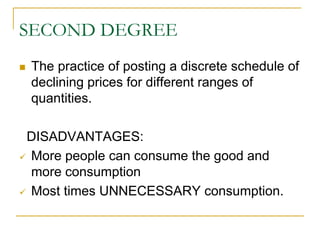 SECOND DEGREE
The practice of posting a discrete schedule of
declining prices for different ranges of
quantities.
DISADVANTAGES:
More people can consume the good and
more consumption
Most times UNNECESSARY consumption.
 