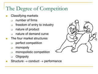 The Degree of Competition
Classifying markets
number of firms
freedom of entry to industry
nature of product
nature of demand curve
The four market structures
perfect competition
monopoly
monopolistic competition
Oligopoly
Structure → conduct → performance
 