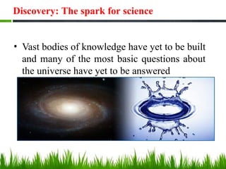 Discovery: The spark for science
• Vast bodies of knowledge have yet to be built
and many of the most basic questions about
the universe have yet to be answered
 