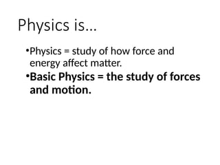 Physics is…
•Physics = study of how force and
energy affect matter.
•Basic Physics = the study of forces
and motion.
 
