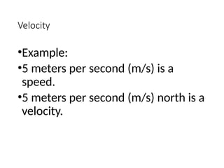 Velocity
•Example:
•5 meters per second (m/s) is a
speed.
•5 meters per second (m/s) north is a
velocity.
 
