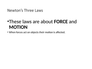 Newton’s Three Laws
•These laws are about FORCE and
MOTION
• When forces act on objects their motion is affected.
 