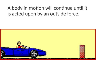 A body in motion will continue until it
is acted upon by an outside force.
 