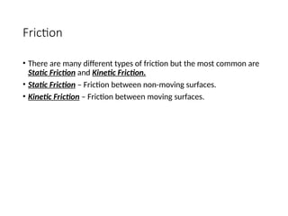 Friction
• There are many different types of friction but the most common are
Static Friction and Kinetic Friction.
• Static Friction – Friction between non-moving surfaces.
• Kinetic Friction – Friction between moving surfaces.
 