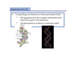 3. Living Things Are Based on a Universal Genetic Code
• All organisms store the complex information they
need to live, grow and reproduce.
• All information is written in a molecule called
DNA.
Requirements For Life
 