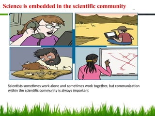 Science is embedded in the scientific community
Scientists sometimes work alone and sometimes work together, but communication
within the scientific community is always important
 