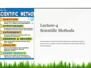 Lecture-4
Scientific Methods
An exploration of how the Scientific Method has evolved throughout
history, from its origins in ancient civilizations to the modern era and
future prospects.
 