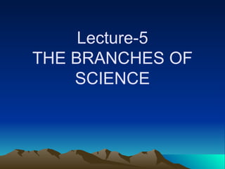 Lecture-5
THE BRANCHES OF
SCIENCE
 