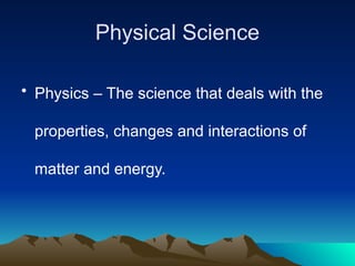 Physical Science
• Physics – The science that deals with the
properties, changes and interactions of
matter and energy.
 