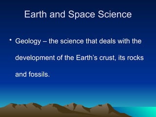 Earth and Space Science
• Geology – the science that deals with the
development of the Earth’s crust, its rocks
and fossils.
 