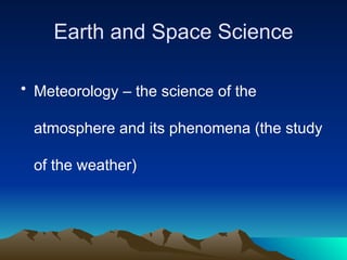 Earth and Space Science
• Meteorology – the science of the
atmosphere and its phenomena (the study
of the weather)
 