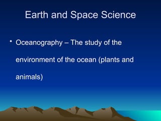 Earth and Space Science
• Oceanography – The study of the
environment of the ocean (plants and
animals)
 