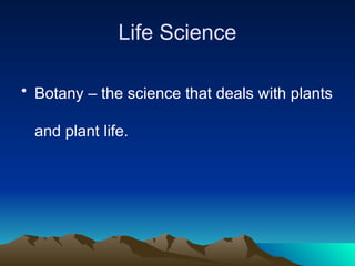 Life Science
• Botany – the science that deals with plants
and plant life.
 