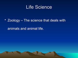 Life Science
• Zoology – The science that deals with
animals and animal life.
 