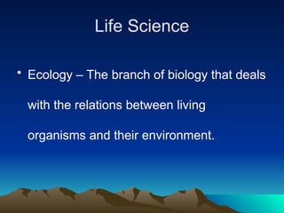 Life Science
• Ecology – The branch of biology that deals
with the relations between living
organisms and their environment.
 