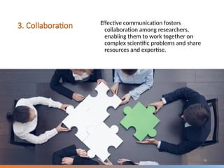 3. Collaboration Effective communication fosters
collaboration among researchers,
enabling them to work together on
complex scientific problems and share
resources and expertise.
73
 