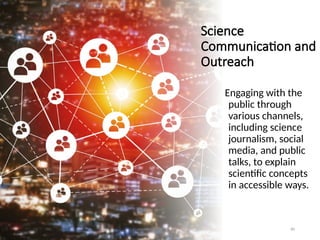 Science
Communication and
Outreach
Engaging with the
public through
various channels,
including science
journalism, social
media, and public
talks, to explain
scientific concepts
in accessible ways.
80
 