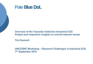 Overview of the Teesside Collective Industrial CCS
Project and respective insights on overall network issues
Tim Dumenil
UKCCSRC Workshop – Research Challenges in Industrial CCS
7th September 2015
 