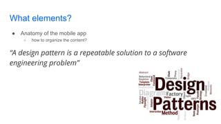 What elements?
● Anatomy of the mobile app
○ how to organize the content?
“A design pattern is a repeatable solution to a software
engineering problem”
 