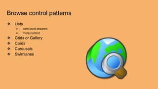 Browse control patterns
❖ Lists
➢ Item level drawers
➢ more control
❖ Grids or Gallery
❖ Cards
❖ Carousels
❖ Swimlanes
 
