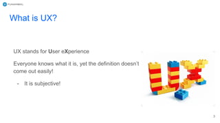 What is UX?
UX stands for User eXperience
Everyone knows what it is, yet the definition doesn’t
come out easily!
- It is subjective!
3
 
