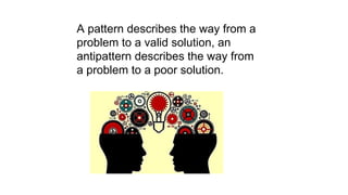 A pattern describes the way from a
problem to a valid solution, an
antipattern describes the way from
a problem to a poor solution.
 