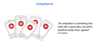 Antipatterns
“An antipattern is something that
looks like a good idea, but which
backfires badly when applied.”
Jim Coplien
 