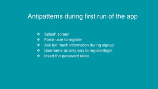 Antipatterns during first run of the app
❖ Splash screen
❖ Force user to register
❖ Ask too much information during signup
❖ Username as only way to register/login
❖ Insert the password twice
 