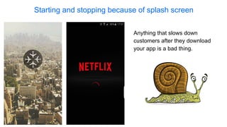Starting and stopping because of splash screen
Anything that slows down
customers after they download
your app is a bad thing.
 