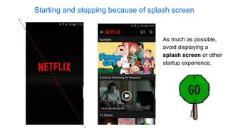 Starting and stopping because of splash screen
As much as possible,
avoid displaying a
splash screen or other
startup experience.
 