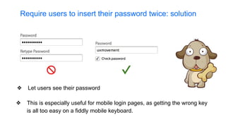 ❖ Let users see their password
❖ This is especially useful for mobile login pages, as getting the wrong key
is all too easy on a fiddly mobile keyboard.
Require users to insert their password twice: solution
 